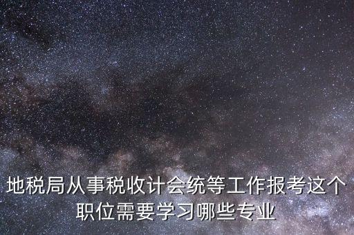 地稅局計(jì)會科負(fù)職什么意思，地稅局從事稅收計(jì)會統(tǒng)等工作報(bào)考這個職位需要學(xué)習(xí)哪些專業(yè)