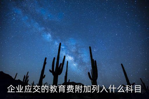 教育稅金及附加是什么，企業(yè)應(yīng)交的教育費附加列入什么科目