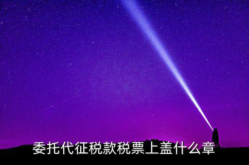 稅票上蓋什么章，委托代征稅款稅票上蓋什么章