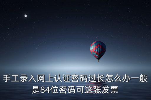 手工錄入網(wǎng)上認(rèn)證密碼過(guò)長(zhǎng)怎么辦一般是84位密碼可這張發(fā)票