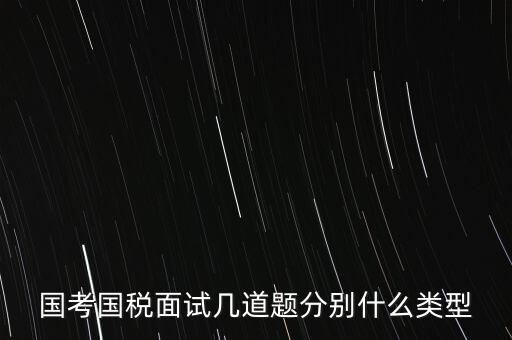 國(guó)稅面試考什么，國(guó)考內(nèi)蒙古國(guó)稅面試一般有幾道題