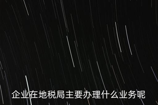 稅務(wù)局辦理什么業(yè)務(wù)，企業(yè)在地稅局主要辦理什么業(yè)務(wù)呢