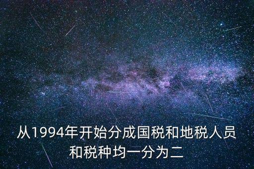 從1994年開始分成國(guó)稅和地稅人員和稅種均一分為二