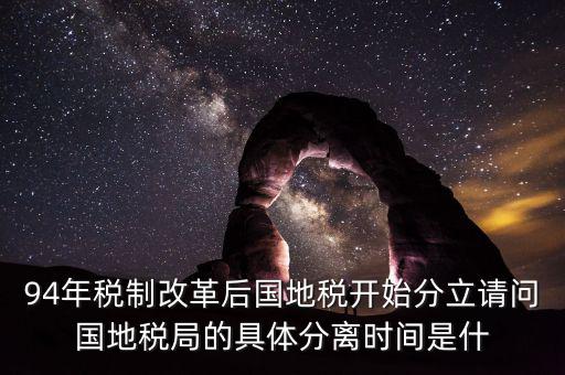 94年稅制改革后國(guó)地稅開始分立請(qǐng)問(wèn)國(guó)地稅局的具體分離時(shí)間是什