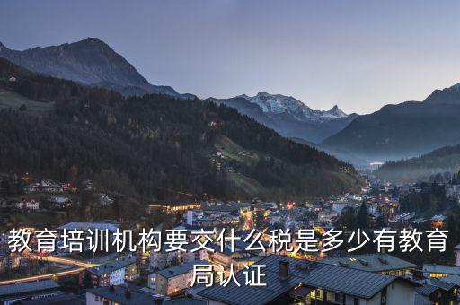 教育機(jī)構(gòu)要交什么稅，教育培訓(xùn)機(jī)構(gòu)要交什么稅是多少有教育局認(rèn)證