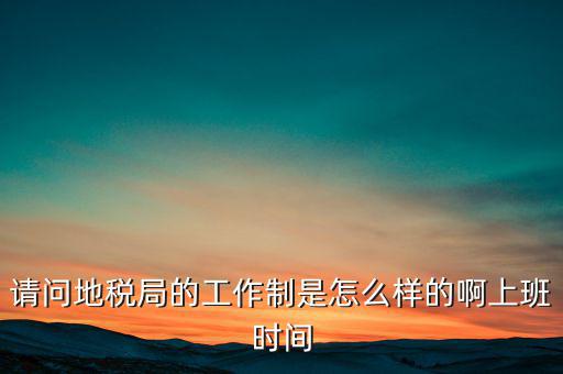 為什么要去地稅工作時間，地稅的工作時間