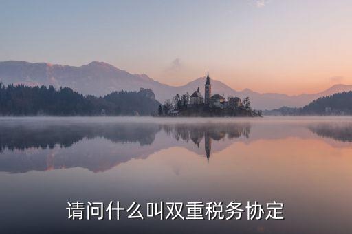 什么是雙重征稅協(xié)定，什么是double tax treaty