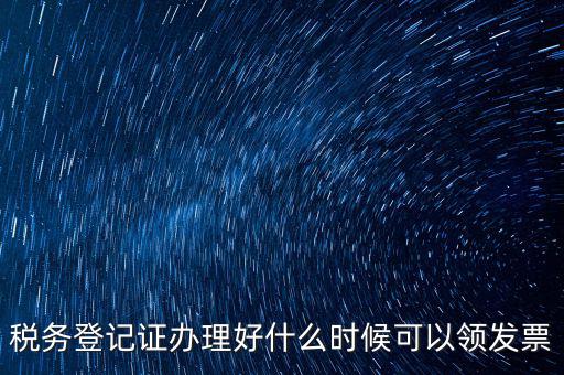 發(fā)票什么時候領(lǐng)，稅務(wù)登記證辦理好什么時候可以領(lǐng)發(fā)票