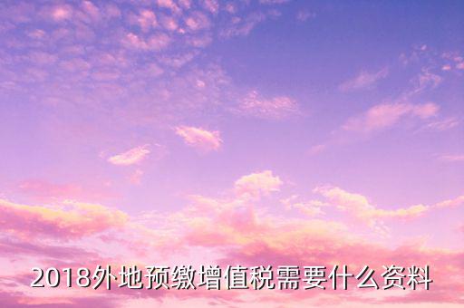 地稅預(yù)繳需要什么資料，跨省分支機構(gòu)預(yù)繳所得稅要向地稅提供提供哪些資料