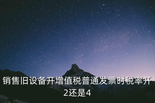 銷(xiāo)售舊設(shè)備開(kāi)增值稅普通發(fā)票時(shí)稅率開(kāi)2還是4