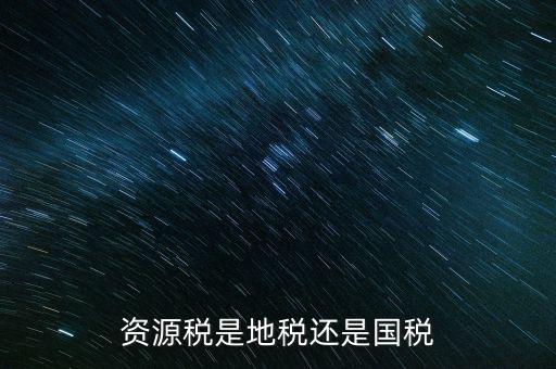地稅資源稅是什么，資源稅是地稅還是國稅