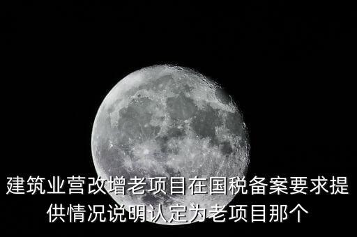 什么是建筑業(yè)老項(xiàng)目，建筑業(yè)營(yíng)改增老項(xiàng)目在國(guó)稅備案要求提供情況說(shuō)明認(rèn)定為老項(xiàng)目那個(gè)