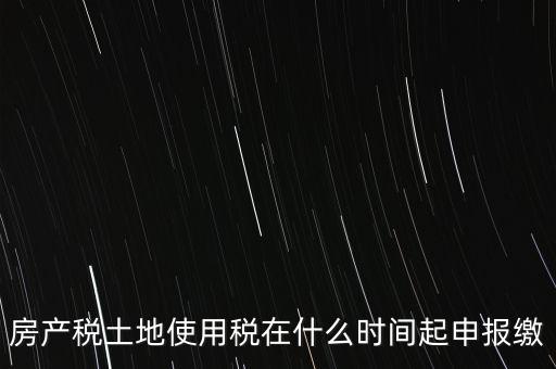 土地使用稅什么時候申報，房產稅土地使用稅在什么時間起申報繳