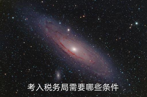 進稅務(wù)局需要什么條件，考入稅務(wù)局需要哪些條件