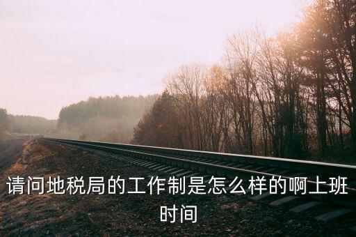 地稅局任務(wù)是什么意思，請問地稅局的工作制是怎么樣的啊上班時(shí)間