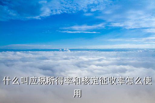 核定應(yīng)稅所得率是什么意思，什么叫應(yīng)稅所得率和核定征收率怎么使用