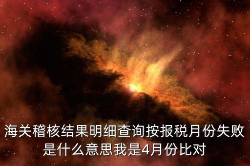 海關(guān)稽核比對(duì)是什么意思，海關(guān)稽核結(jié)果明細(xì)查詢(xún)按報(bào)稅月份失敗是什么意思我是4月份比對(duì)