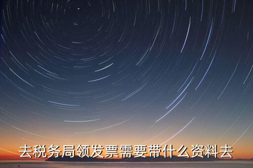 國稅局領(lǐng)票帶什么，去稅務(wù)局領(lǐng)發(fā)票需要帶什么資料去