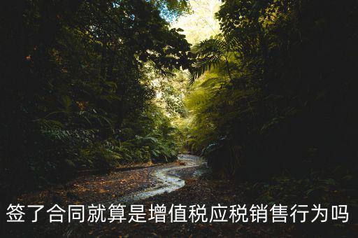 什么叫增值稅應(yīng)稅行為，簽了合同就算是增值稅應(yīng)稅銷售行為嗎