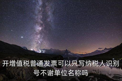 什么發(fā)票只用單位名，一般納稅人給事業(yè)單位開增值稅普票只有單位名稱可以開嗎