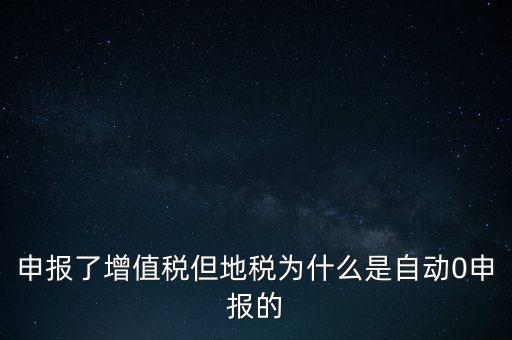 地稅為什么零申報，申報了增值稅但地稅為什么是自動0申報的