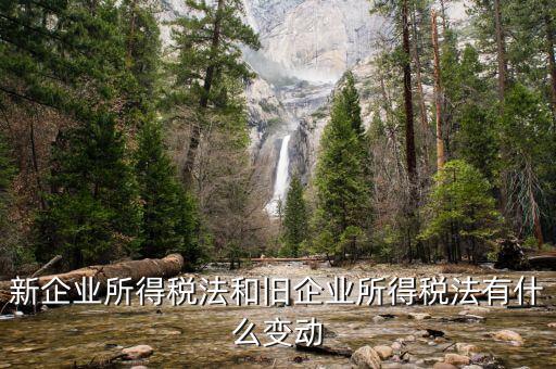 企業(yè)所得稅有什么變化，新企業(yè)所得稅法和舊企業(yè)所得稅法有什么變動
