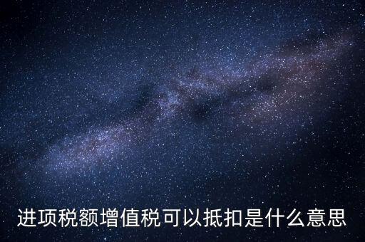 增值稅進(jìn)項稅抵扣是什么意思，增值稅的進(jìn)項稅額可以抵扣是什么意思