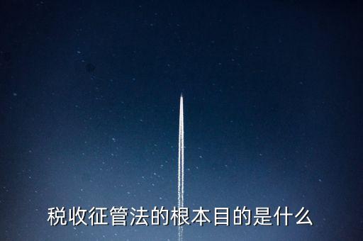 稅收宣傳的最終目的是什么，稅收征管法的根本目的是什么