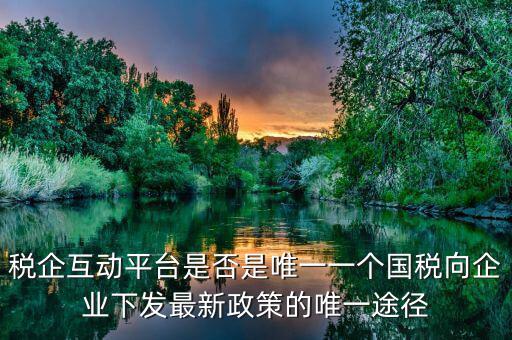 什么是稅企交互平臺，稅企互動平臺是否是唯一一個(gè)國稅向企業(yè)下發(fā)最新政策的唯一途徑