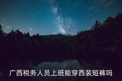 什么人穿稅服，廣西稅務(wù)人員上班能穿西裝短褲嗎