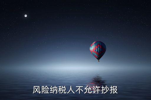 風險納稅人不允許抄報是什么意思，風險納稅人不允許抄報怎么就風險納稅人了