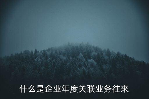 什么叫年度關(guān)聯(lián)業(yè)務(wù)，什么是企業(yè)年度關(guān)聯(lián)業(yè)務(wù)往來