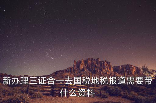三證合一后稅務(wù)報(bào)到需要什么資料，三證合一后新辦企業(yè)稅務(wù)報(bào)到需要帶什么資料