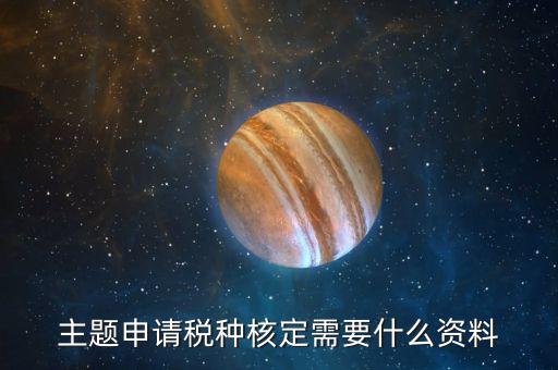 深圳核定稅種需要帶什么資料，去稅務所核定稅種需要哪些材料