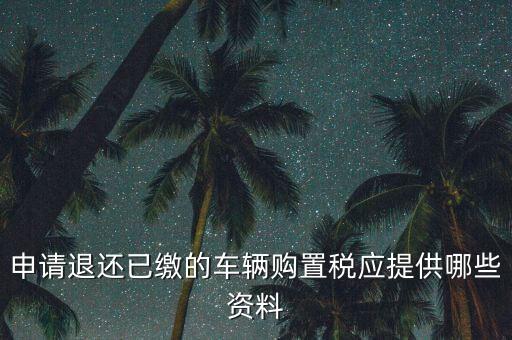 申請(qǐng)退還已繳的車(chē)輛購(gòu)置稅應(yīng)提供哪些資料