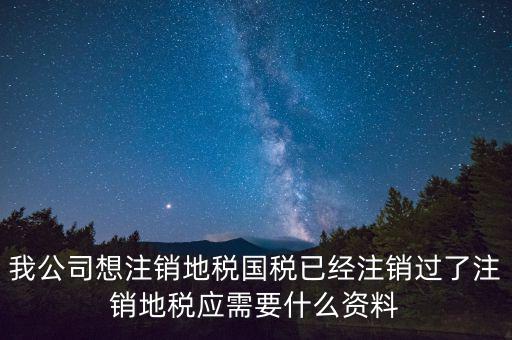 我公司想注銷(xiāo)地稅國(guó)稅已經(jīng)注銷(xiāo)過(guò)了注銷(xiāo)地稅應(yīng)需要什么資料