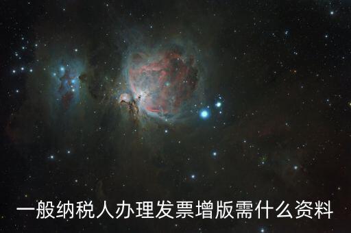 發(fā)票擴(kuò)版需要什么，一般納稅人辦理發(fā)票增版需什么資料