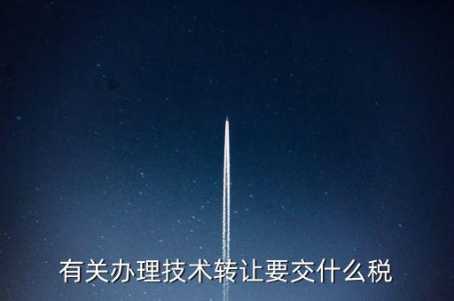 技術轉讓服務征什么稅，有關辦理技術轉讓要交什么稅