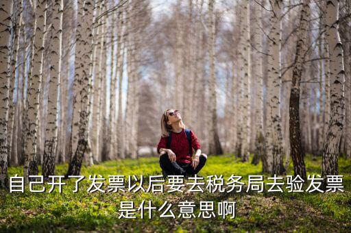 自己開了發(fā)票以后要去稅務局去驗發(fā)票 是什么意思啊