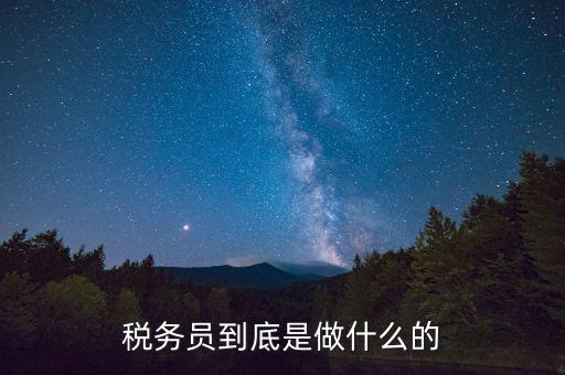 干稅務(wù)是做什么的，稅務(wù)員到底是做什么的