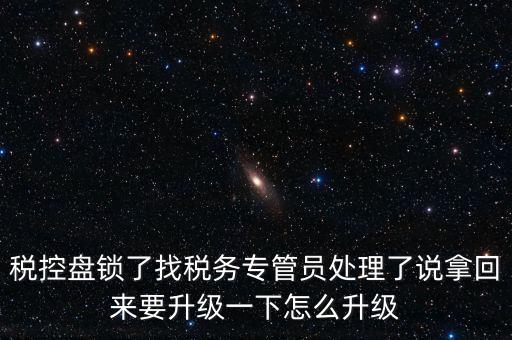 稅控盤鎖了找稅務(wù)專管員處理了說拿回來(lái)要升級(jí)一下怎么升級(jí)