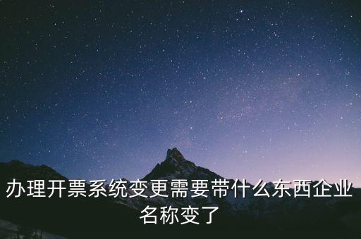注銷開票系統(tǒng)需要什么，辦理開票系統(tǒng)變更需要帶什么東西企業(yè)名稱變了