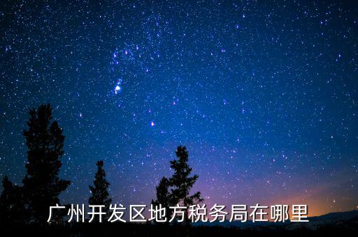 開發(fā)區(qū)地稅局在什么位置，廣州開發(fā)區(qū)地方稅務(wù)局在哪里