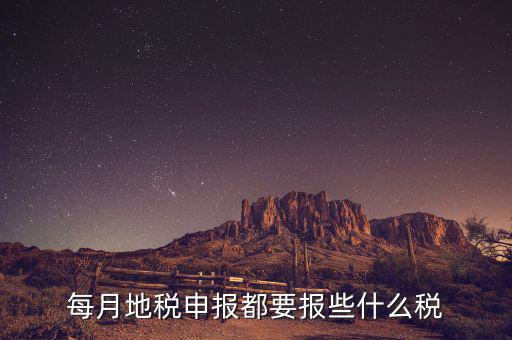 地稅申報都報什么，每月地稅申報都要報些什么稅