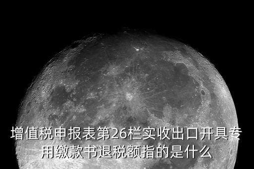 增值稅申報表第26欄實(shí)收出口開具專用繳款書退稅額指的是什么
