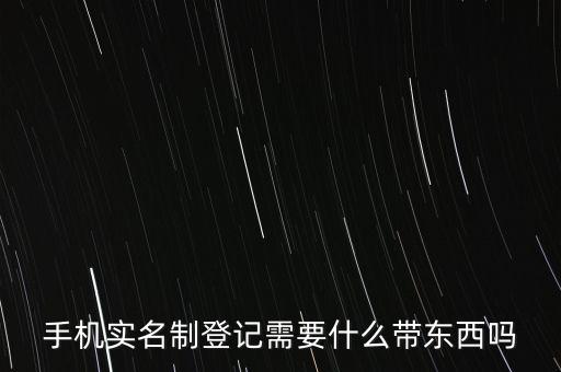 實(shí)名采集要帶什么，手機(jī)實(shí)名制登記需要什么帶東西嗎
