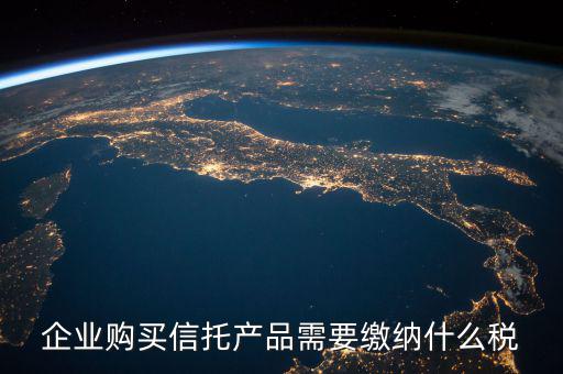 受托代銷商品交什么稅，企業(yè)購買信托產品需要繳納什么稅