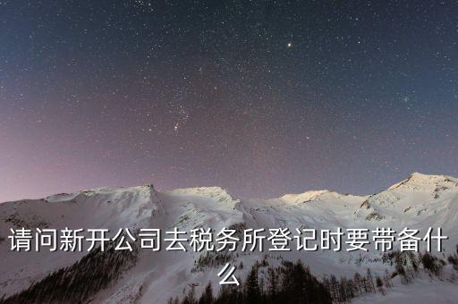 請(qǐng)問新開公司去稅務(wù)所登記時(shí)要帶備什么