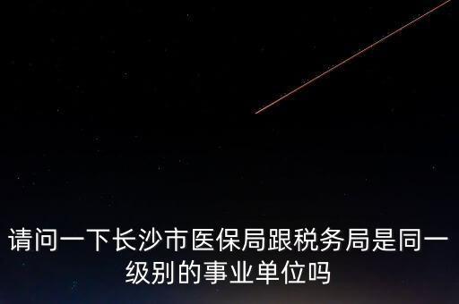 請問一下長沙市醫(yī)保局跟稅務(wù)局是同一級(jí)別的事業(yè)單位嗎