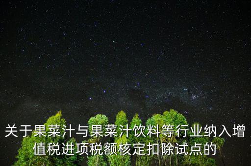 什么是核定扣除，關(guān)于果菜汁與果菜汁飲料等行業(yè)納入增值稅進項稅額核定扣除試點的